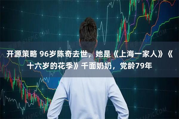 开源策略 96岁陈奇去世，她是《上海一家人》《十六岁的花季》千面奶奶，党龄79年