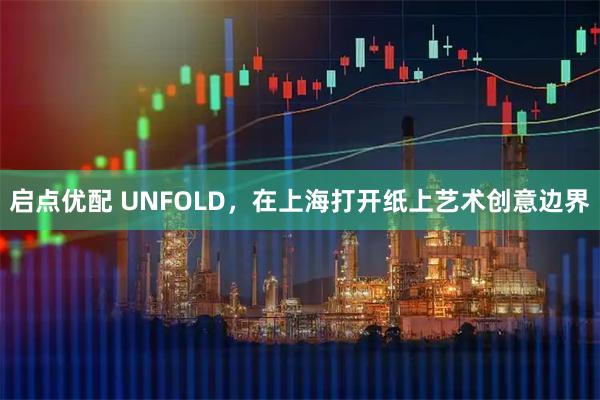 启点优配 UNFOLD，在上海打开纸上艺术创意边界