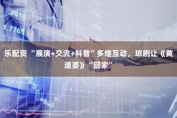 乐配资 “展演+交流+科普”多维互动，琼剧让《黄道婆》“回家”