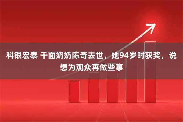 科银宏泰 千面奶奶陈奇去世，她94岁时获奖，说想为观众再做些事