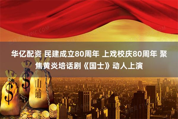 华亿配资 民建成立80周年 上戏校庆80周年 聚焦黄炎培话剧《国士》动人上演