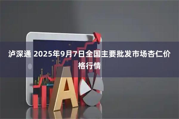 泸深通 2025年9月7日全国主要批发市场杏仁价格行情