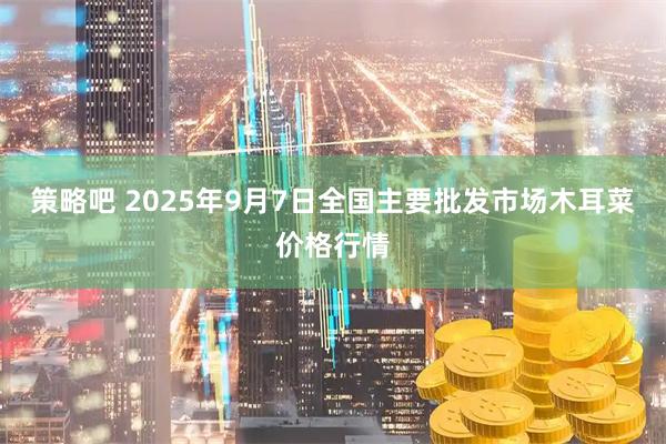 策略吧 2025年9月7日全国主要批发市场木耳菜价格行情