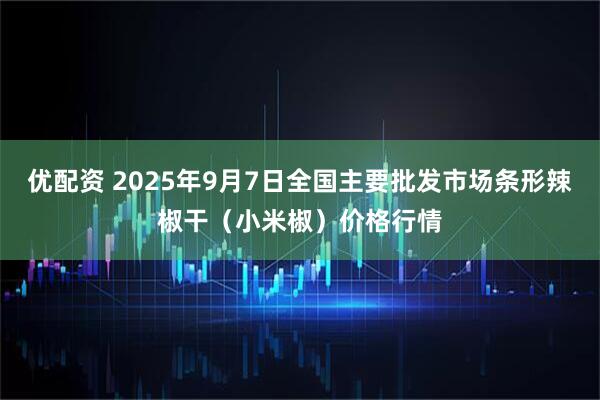 优配资 2025年9月7日全国主要批发市场条形辣椒干（小米椒）价格行情