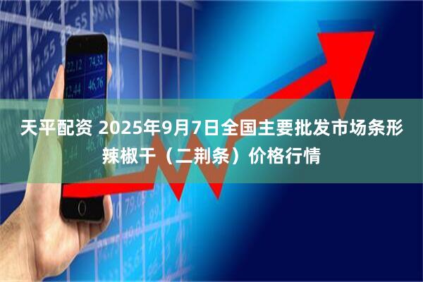 天平配资 2025年9月7日全国主要批发市场条形辣椒干（二荆条）价格行情