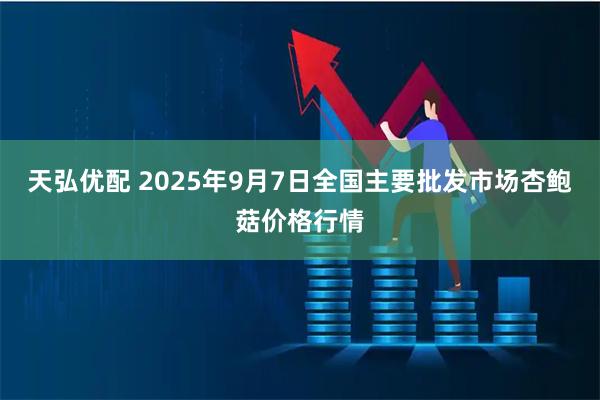 天弘优配 2025年9月7日全国主要批发市场杏鲍菇价格行情