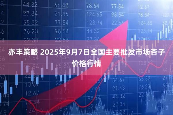 亦丰策略 2025年9月7日全国主要批发市场杏子价格行情