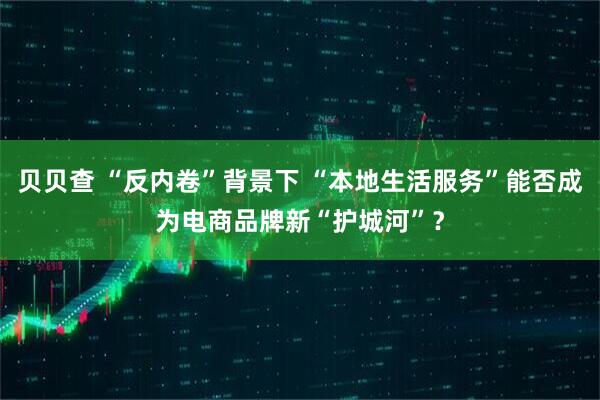 贝贝查 “反内卷”背景下 “本地生活服务”能否成为电商品牌新“护城河”？