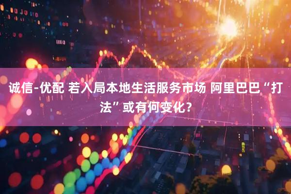 诚信-优配 若入局本地生活服务市场 阿里巴巴“打法”或有何变化？
