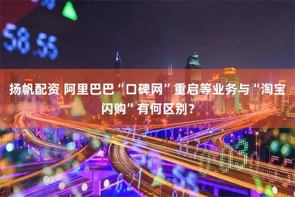 扬帆配资 阿里巴巴“口碑网”重启等业务与“淘宝闪购”有何区别？