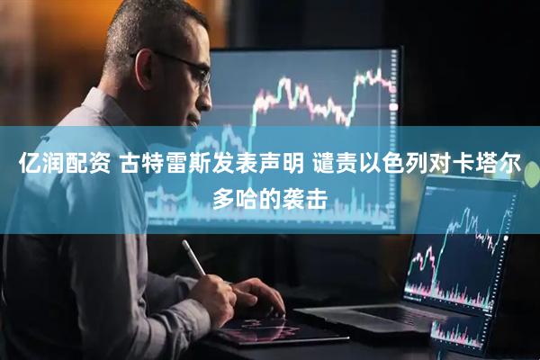 亿润配资 古特雷斯发表声明 谴责以色列对卡塔尔多哈的袭击