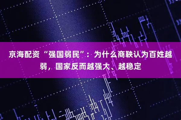 京海配资 “强国弱民”：为什么商鞅认为百姓越弱，国家反而越强大、越稳定