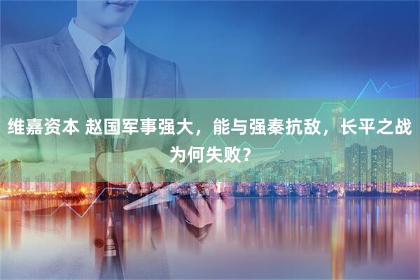 维嘉资本 赵国军事强大，能与强秦抗敌，长平之战为何失败？