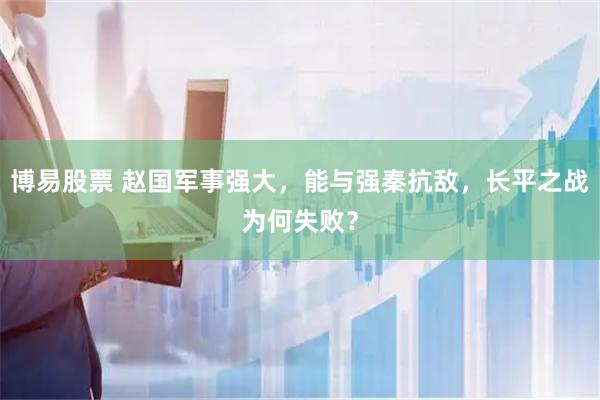 博易股票 赵国军事强大，能与强秦抗敌，长平之战为何失败？