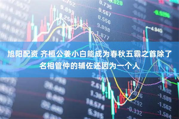 旭阳配资 齐桓公姜小白能成为春秋五霸之首除了名相管仲的辅佐还因为一个人