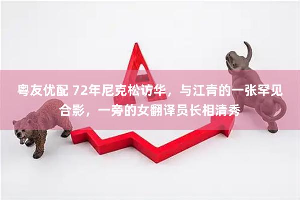 粤友优配 72年尼克松访华，与江青的一张罕见合影，一旁的女翻译员长相清秀