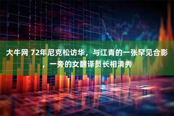 大牛网 72年尼克松访华，与江青的一张罕见合影，一旁的女翻译员长相清秀