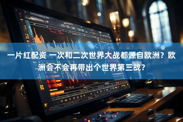 一片红配资 一次和二次世界大战都源自欧洲？欧洲会不会再带出个世界第三战？