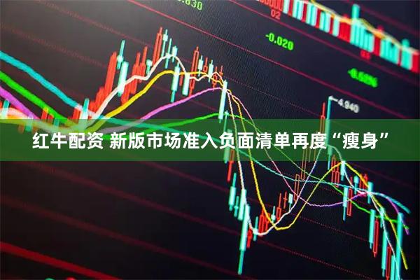 红牛配资 新版市场准入负面清单再度“瘦身”