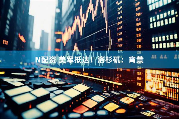 N配资 美军抵达！洛杉矶：宵禁