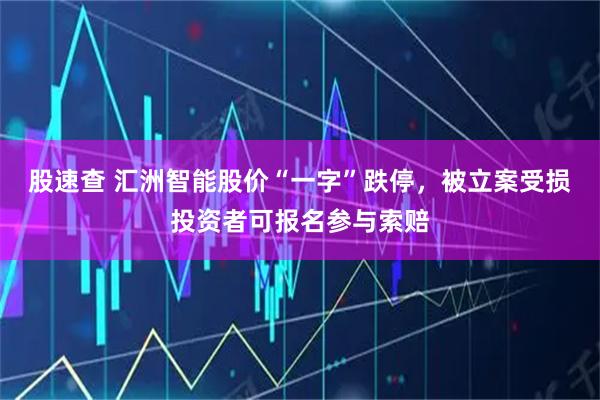 股速查 汇洲智能股价“一字”跌停，被立案受损投资者可报名参与索赔