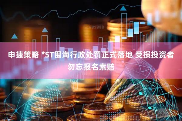 申捷策略 *ST围海行政处罚正式落地 受损投资者勿忘报名索赔