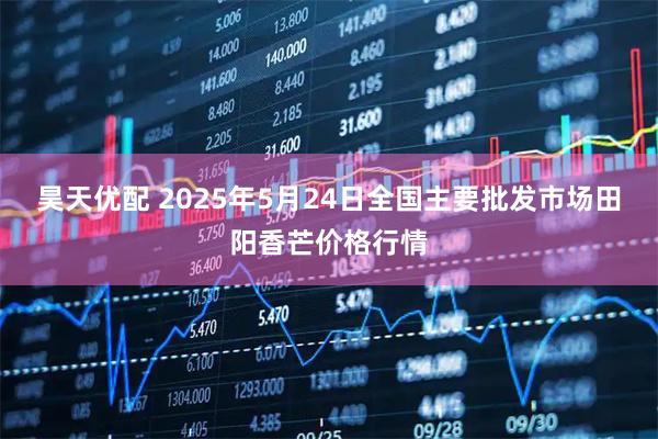 昊天优配 2025年5月24日全国主要批发市场田阳香芒价格行情