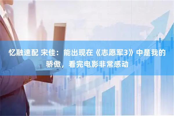 忆融速配 宋佳：能出现在《志愿军3》中是我的骄傲，看完电影非常感动