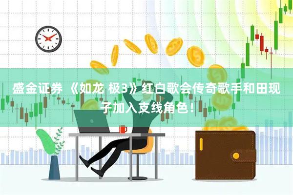 盛金证券 《如龙 极3》红白歌会传奇歌手和田现子加入支线角色！