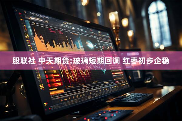 股联社 中天期货:玻璃短期回调 红枣初步企稳