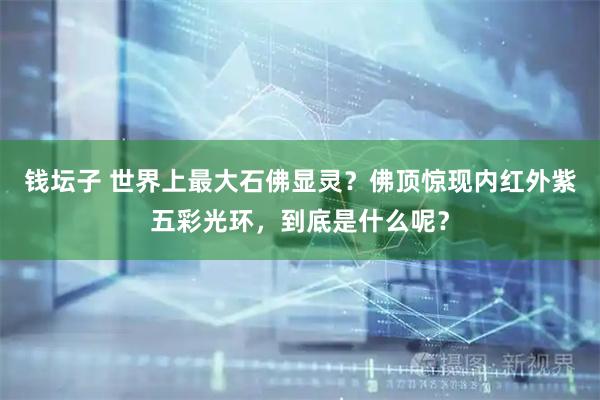 钱坛子 世界上最大石佛显灵？佛顶惊现内红外紫五彩光环，到底是什么呢？