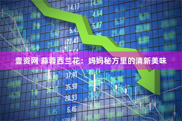 壹资网 蒜蓉西兰花：妈妈秘方里的清新美味
