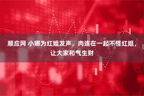顺应网 小娜为红姐发声，肉连在一起不怪红姐，让大家和气生财