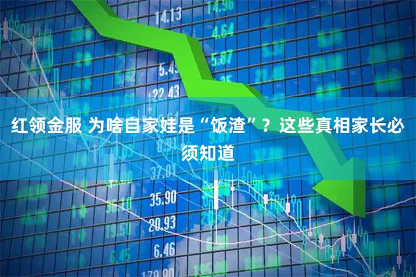 红领金服 为啥自家娃是“饭渣”？这些真相家长必须知道