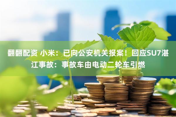 翻翻配资 小米：已向公安机关报案！回应SU7湛江事故：事故车由电动二轮车引燃