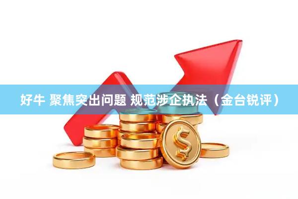 好牛 聚焦突出问题 规范涉企执法（金台锐评）