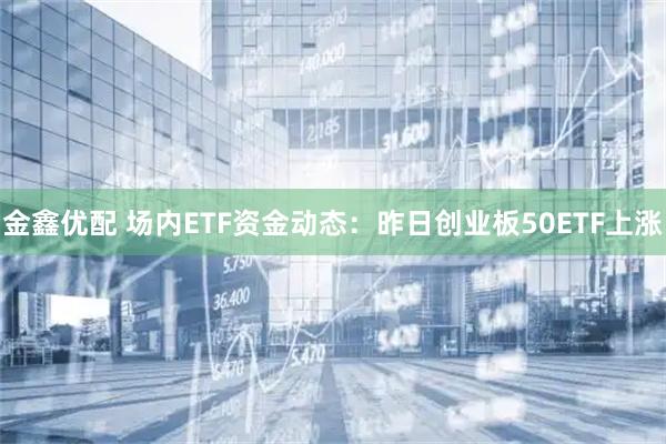 金鑫优配 场内ETF资金动态:昨日创业板50ETF上涨