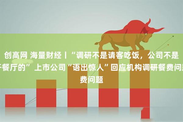 创高网 海量财经丨“调研不是请客吃饭,公司不是开餐厅的” 上市公司“语出惊人”回应机构调研餐费问题