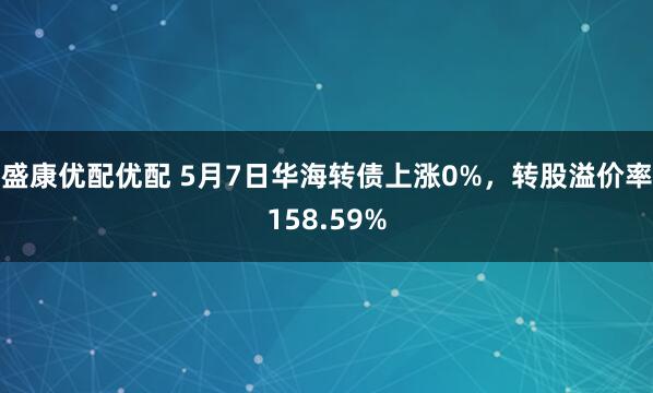盛康优配优配 5月7日华海转债上涨0%，转股溢价率158.59%