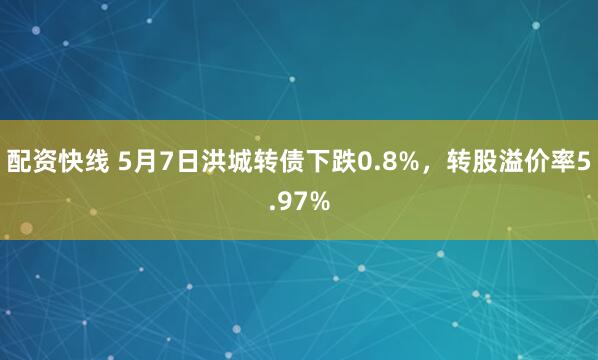 配资快线 5月7日洪城转债下跌0.8%，转股溢价率5.97%