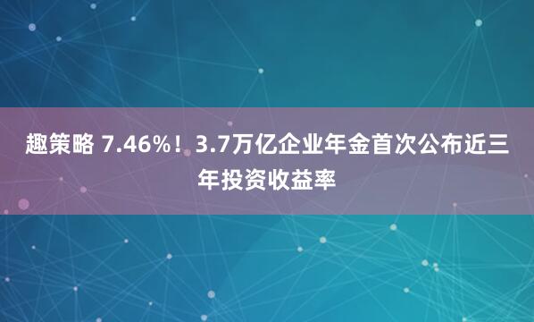 趣策略 7.46%!3.7万亿企业年金首次公布近三年投资收益率
