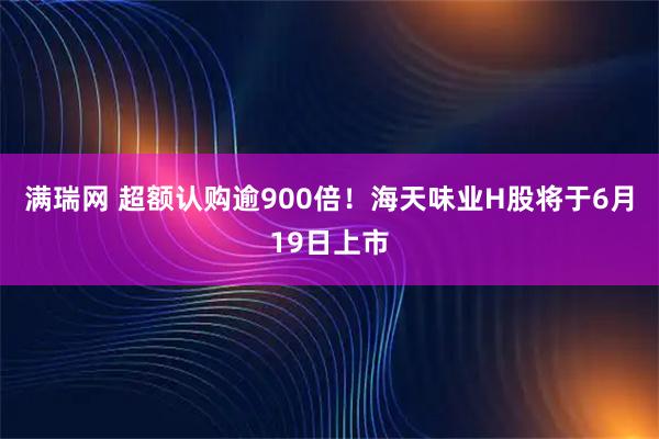 满瑞网 超额认购逾900倍！海天味业H股将于6月19日上市