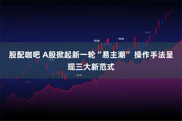 股配咖吧 A股掀起新一轮“易主潮” 操作手法呈现三大新范式