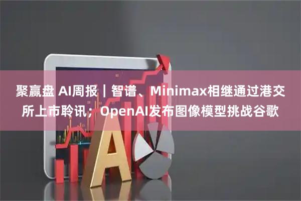 聚赢盘 AI周报｜智谱、Minimax相继通过港交所上市聆讯；OpenAI发布图像模型挑战谷歌