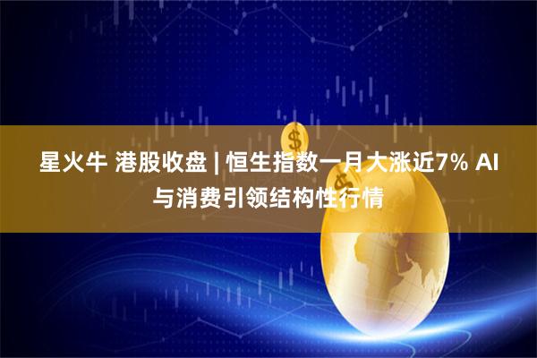 星火牛 港股收盘 | 恒生指数一月大涨近7% AI与消费引领结构性行情