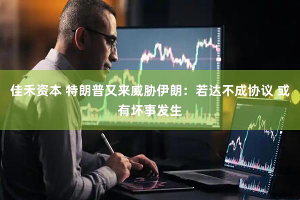 佳禾资本 特朗普又来威胁伊朗:若达不成协议 或有坏事发生