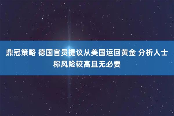 鼎冠策略 德国官员提议从美国运回黄金 分析人士称风险较高且无必要