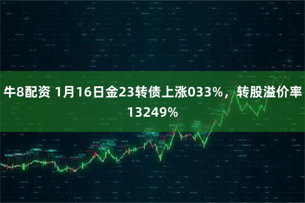 牛8配资 1月16日金23转债上涨033%，转股溢价率13249%