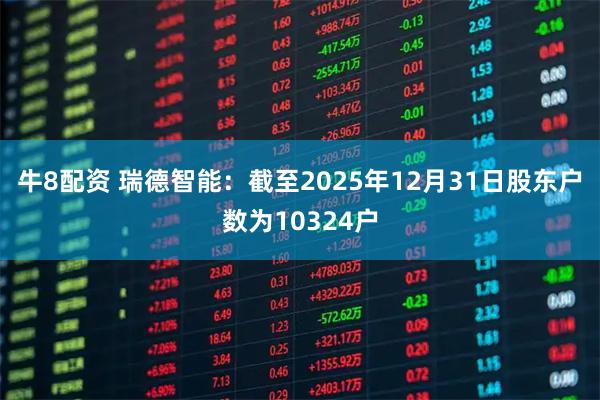 牛8配资 瑞德智能：截至2025年12月31日股东户数为10324户