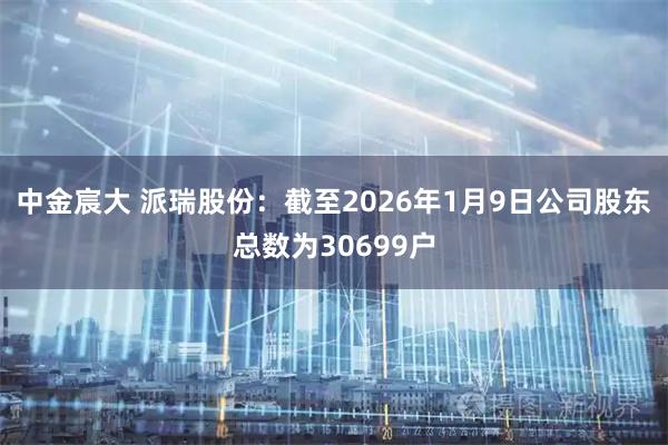 中金宸大 派瑞股份：截至2026年1月9日公司股东总数为30699户